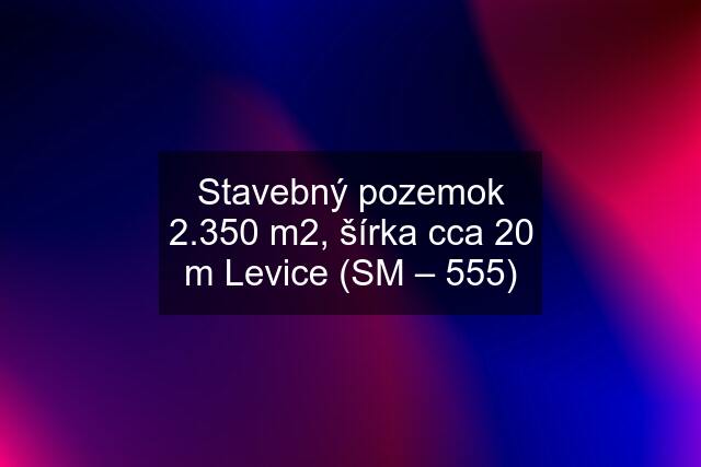 Stavebný pozemok 2.350 m2, šírka cca 20 m Levice (SM – 555)