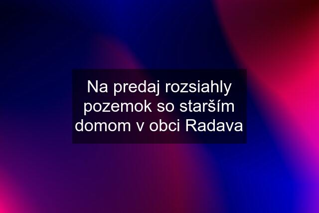 Na predaj rozsiahly pozemok so starším domom v obci Radava