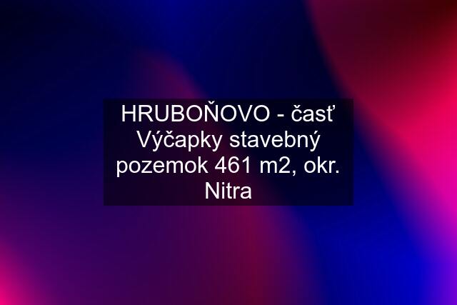 HRUBOŇOVO - časť Výčapky stavebný pozemok 461 m2, okr. Nitra