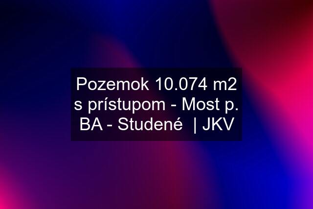 Pozemok 10.074 m2 s prístupom - Most p. BA - Studené  | JKV