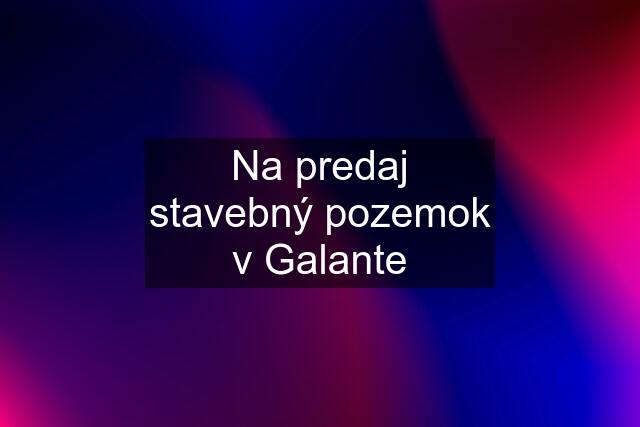 Na predaj stavebný pozemok v Galante