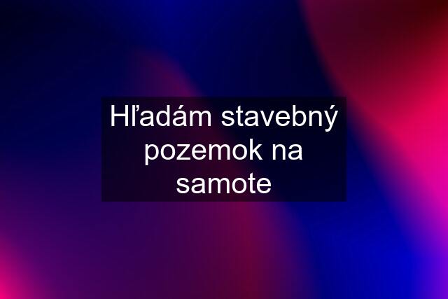 Hľadám stavebný pozemok na samote