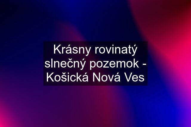 Krásny rovinatý slnečný pozemok - Košická Nová Ves