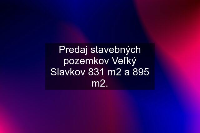 Predaj stavebných pozemkov Veľký Slavkov 831 m2 a 895 m2.