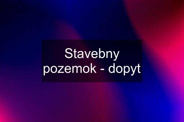 Stavebny pozemok - dopyt