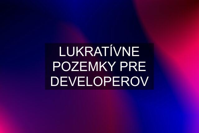 LUKRATÍVNE POZEMKY PRE DEVELOPEROV