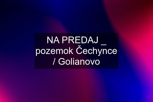 NA PREDAJ _ pozemok Čechynce / Golianovo