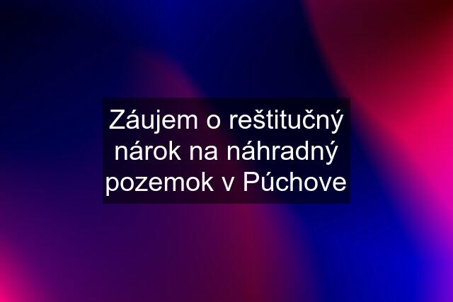 Záujem o reštitučný nárok na náhradný pozemok v Púchove