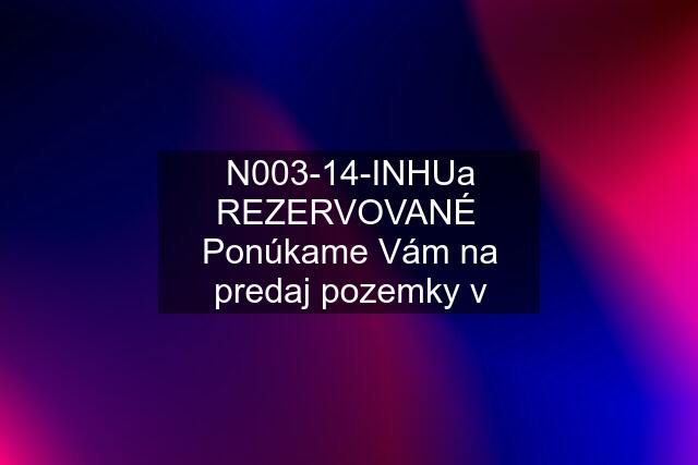 N003-14-INHUa REZERVOVANÉ  Ponúkame Vám na predaj pozemky v