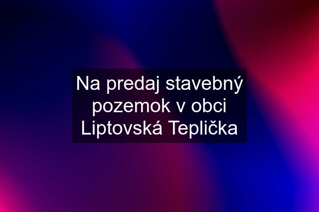 Na predaj stavebný pozemok v obci Liptovská Teplička