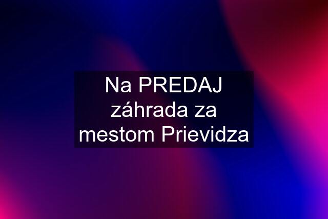 Na PREDAJ záhrada za mestom Prievidza