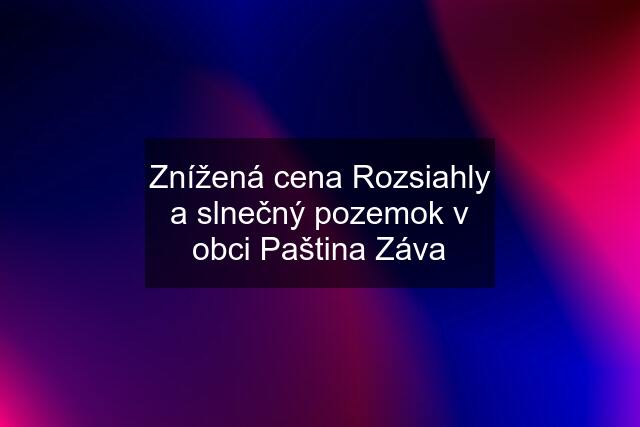 Znížená cena Rozsiahly a slnečný pozemok v obci Paština Záva