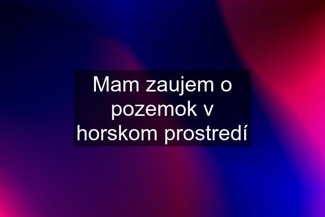 Mam zaujem o pozemok v horskom prostredí