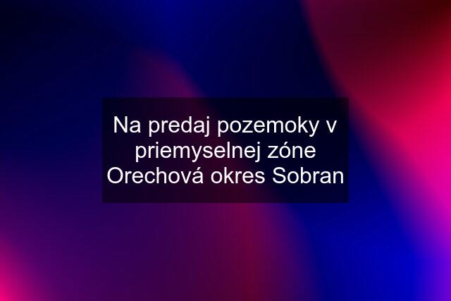 Na predaj pozemoky v priemyselnej zóne Orechová okres Sobran