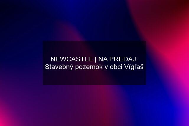 NEWCASTLE | NA PREDAJ: Stavebný pozemok v obci Vígľaš