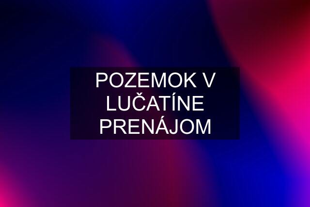 POZEMOK V LUČATÍNE PRENÁJOM