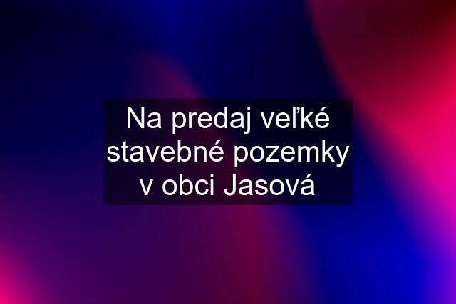 Na predaj veľké stavebné pozemky v obci Jasová