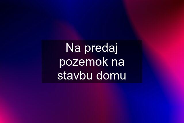 Na predaj pozemok na stavbu domu