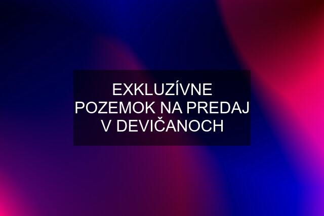 EXKLUZÍVNE POZEMOK NA PREDAJ V DEVIČANOCH