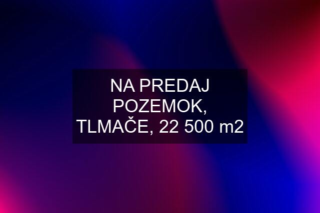 NA PREDAJ POZEMOK, TLMAČE, 22 500 m2