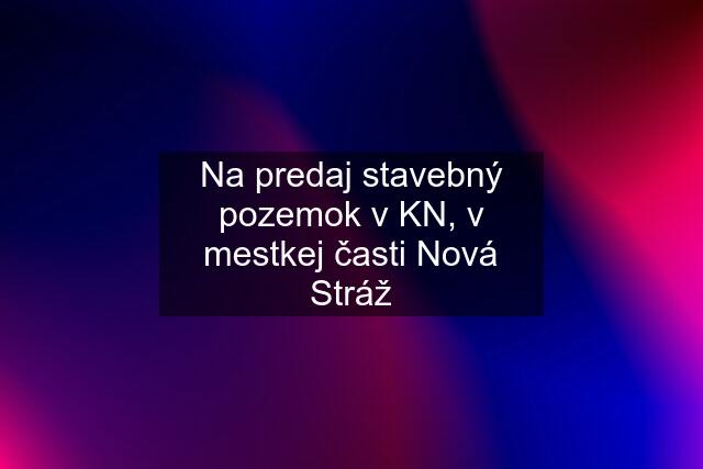 Na predaj stavebný pozemok v KN, v mestkej časti Nová Stráž