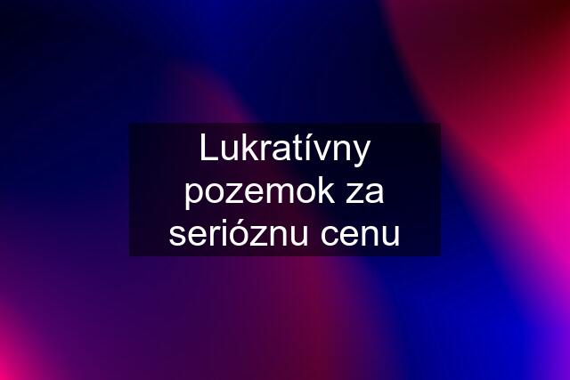 Lukratívny pozemok za serióznu cenu