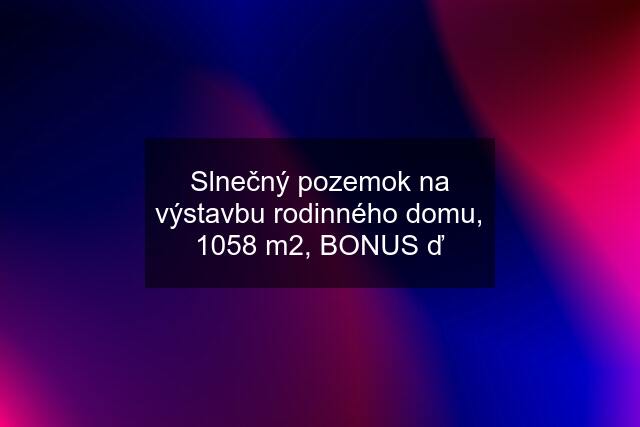 Slnečný pozemok na výstavbu rodinného domu, 1058 m2, BONUS ď