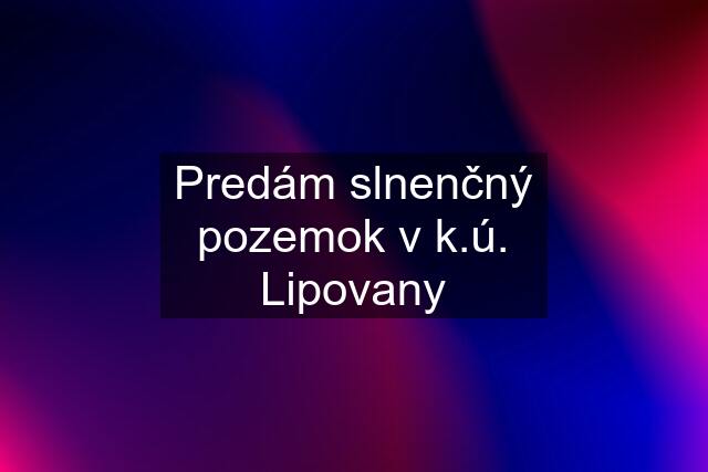 Predám slnenčný pozemok v k.ú. Lipovany