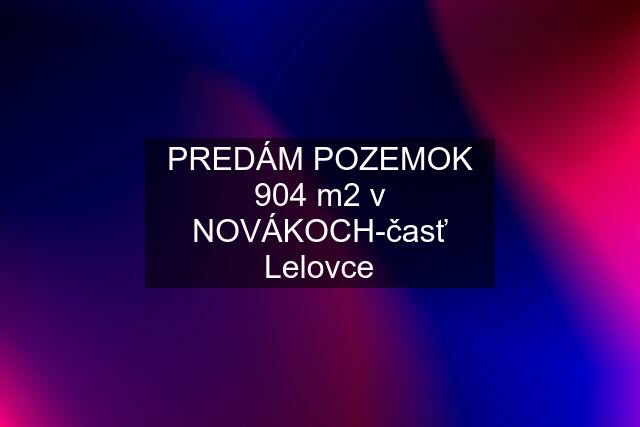 PREDÁM POZEMOK 904 m2 v NOVÁKOCH-časť Lelovce