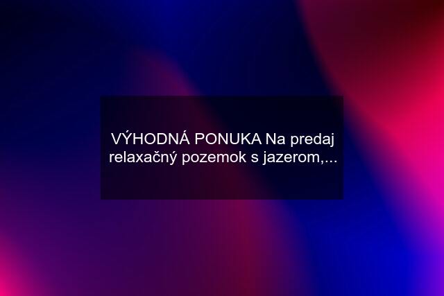 VÝHODNÁ PONUKA Na predaj relaxačný pozemok s jazerom,...