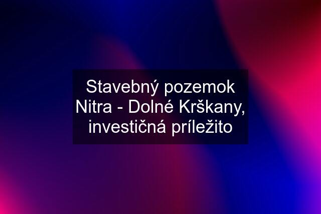 Stavebný pozemok Nitra - Dolné Krškany, investičná príležito