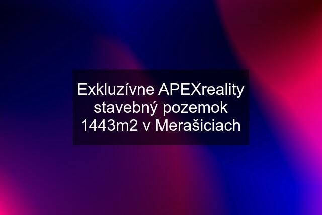 Exkluzívne APEXreality stavebný pozemok 1443m2 v Merašiciach