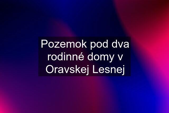 Pozemok pod dva rodinné domy v Oravskej Lesnej