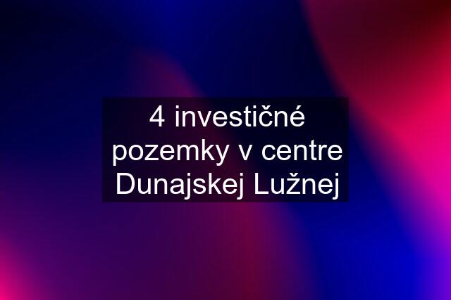 4 investičné pozemky v centre Dunajskej Lužnej