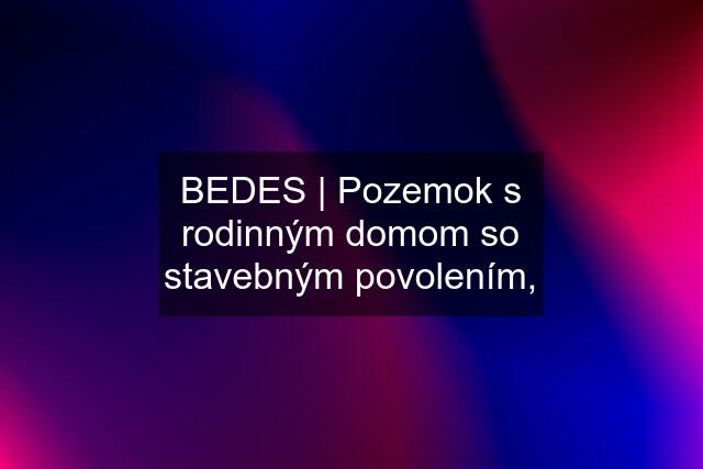 BEDES | Pozemok s rodinným domom so stavebným povolením,