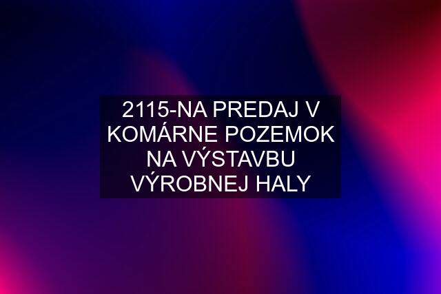 2115-NA PREDAJ V KOMÁRNE POZEMOK NA VÝSTAVBU VÝROBNEJ HALY