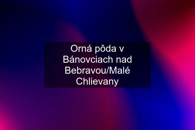 Orná pôda v Bánovciach nad Bebravou/Malé Chlievany