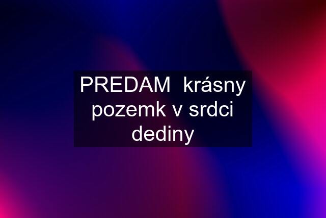 PREDAM  krásny pozemk v srdci dediny