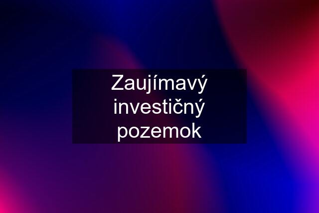 Zaujímavý investičný pozemok