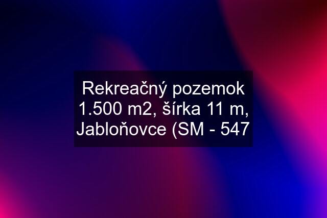 Rekreačný pozemok 1.500 m2, šírka 11 m, Jabloňovce (SM - 547