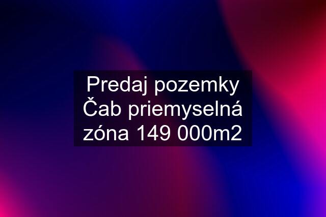 Predaj pozemky Čab priemyselná zóna 149 000m2