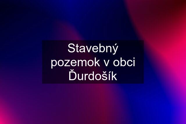 Stavebný pozemok v obci Ďurdošík