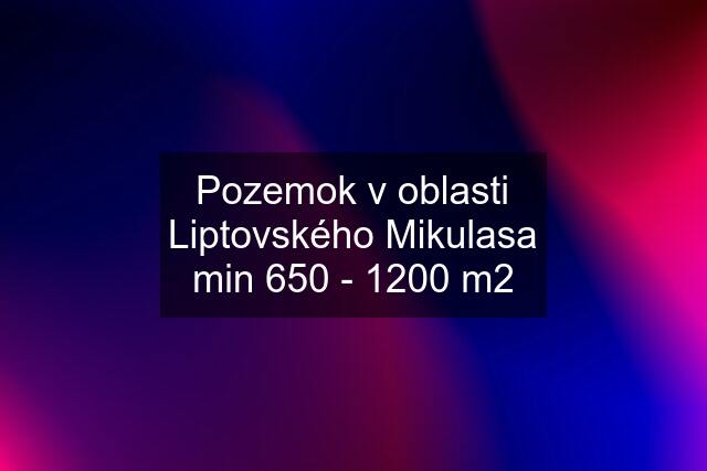 Pozemok v oblasti Liptovského Mikulasa min 650 - 1200 m2