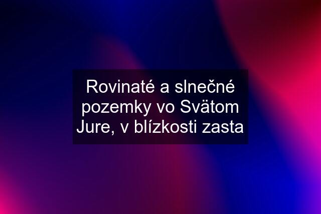 Rovinaté a slnečné pozemky vo Svätom Jure, v blízkosti zasta