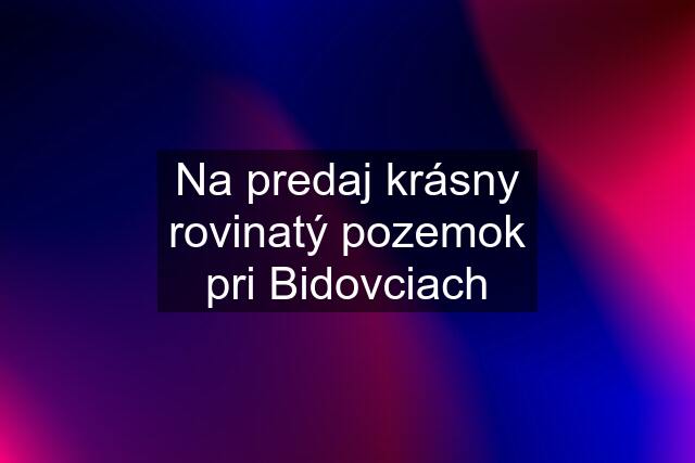 Na predaj krásny rovinatý pozemok pri Bidovciach