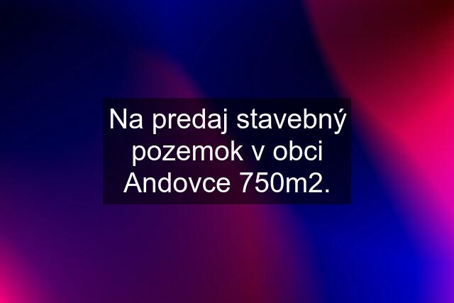 Na predaj stavebný pozemok v obci Andovce 750m2.