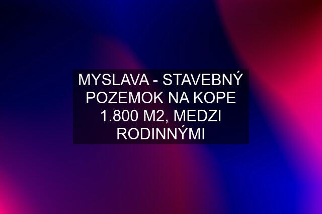 MYSLAVA - STAVEBNÝ POZEMOK NA KOPE 1.800 M2, MEDZI RODINNÝMI