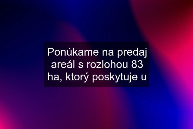 Ponúkame na predaj areál s rozlohou 83 ha, ktorý poskytuje u