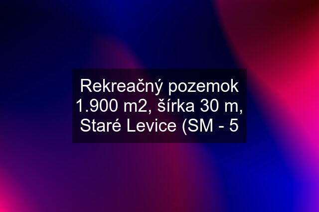 Rekreačný pozemok 1.900 m2, šírka 30 m, Staré Levice (SM - 5