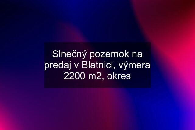 Slnečný pozemok na predaj v Blatnici, výmera 2200 m2, okres